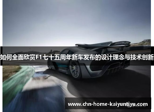 如何全面欣赏F1七十五周年新车发布的设计理念与技术创新