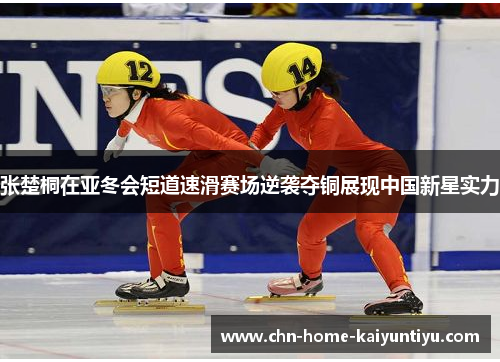 张楚桐在亚冬会短道速滑赛场逆袭夺铜展现中国新星实力