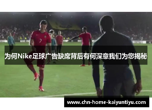 为何Nike足球广告缺席背后有何深意我们为您揭秘
