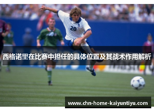 西格诺里在比赛中担任的具体位置及其战术作用解析