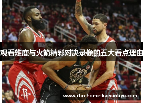 观看雄鹿与火箭精彩对决录像的五大看点理由 观看雄鹿与火箭精彩对决录像的五大看点理由