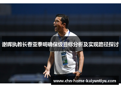 谢晖执教长春亚泰明确保级目标分析及实现路径探讨 谢晖执教长春亚泰明确保级目标分析及实现路径探讨