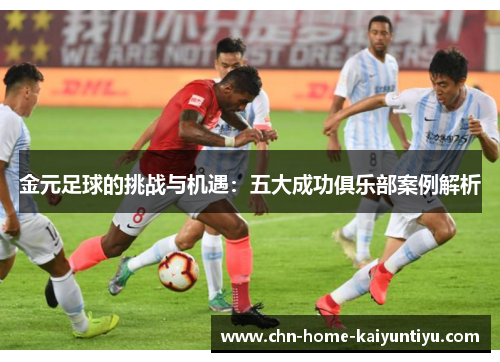金元足球的挑战与机遇:五大成功俱乐部案例解析 金元足球的挑战与机遇:五大成功俱乐部案例解析