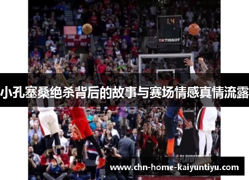 小孔塞桑绝杀背后的故事与赛场情感真情流露