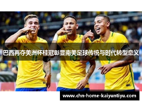 巴西再夺美洲杯桂冠彰显南美足球传统与时代转型意义 巴西再夺美洲杯桂冠彰显南美足球传统与时代转型意义