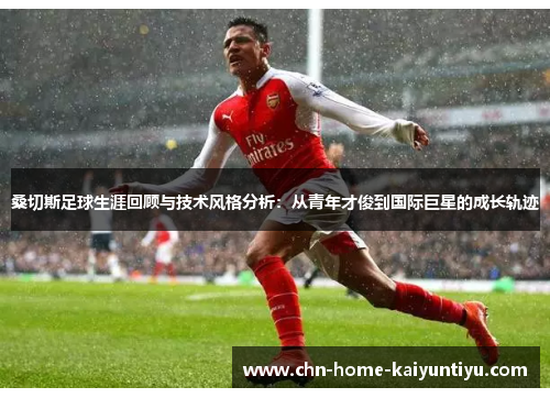 桑切斯足球生涯回顾与技术风格分析：从青年才俊到国际巨星的成长轨迹