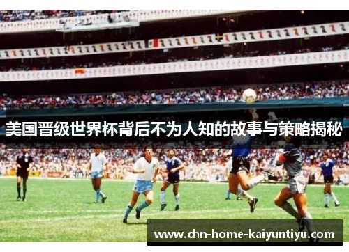 美国晋级世界杯背后不为人知的故事与策略揭秘 美国晋级世界杯背后不为人知的故事与策略揭秘
