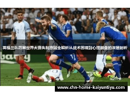英格兰队历届世界大赛失利原因全解析从战术困境到心理崩盘的深层剖析 英格兰队历届世界大赛失利原因全解析从战术困境到心理崩盘的深层剖析