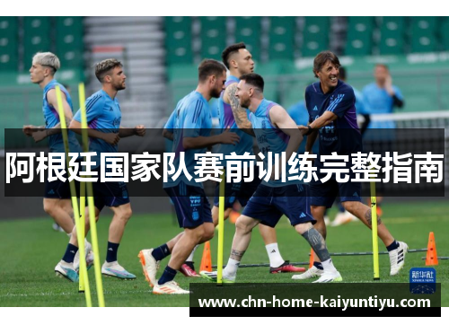 阿根廷国家队赛前训练完整指南
