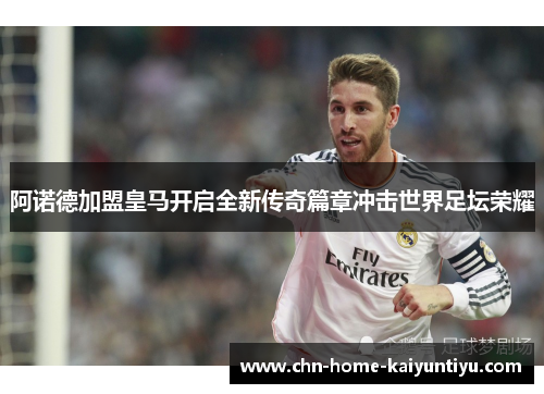阿诺德加盟皇马开启全新传奇篇章冲击世界足坛荣耀