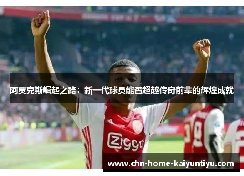 阿贾克斯崛起之路:新一代球员能否超越传奇前辈的辉煌成就 阿贾克斯崛起之路:新一代球员能否超越传奇前辈的辉煌成就