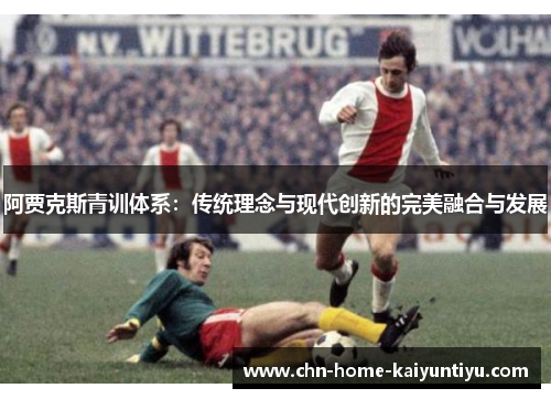 阿贾克斯青训体系:传统理念与现代创新的完美融合与发展 阿贾克斯青训体系:传统理念与现代创新的完美融合与发展