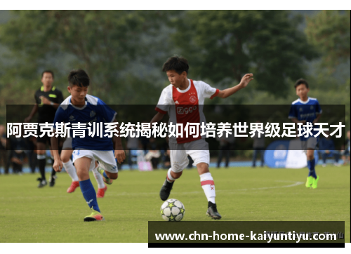 阿贾克斯青训系统揭秘如何培养世界级足球天才 阿贾克斯青训系统揭秘如何培养世界级足球天才