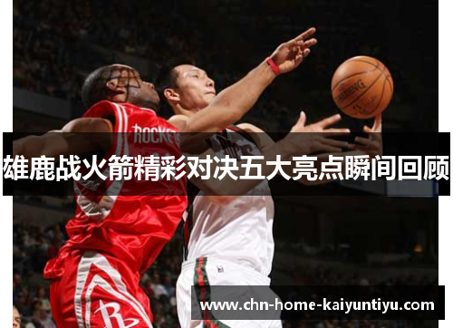 雄鹿战火箭精彩对决五大亮点瞬间回顾 雄鹿战火箭精彩对决五大亮点瞬间回顾