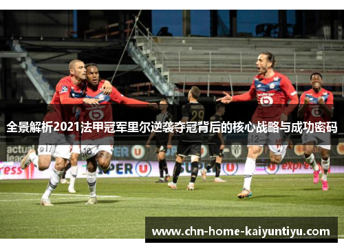 全景解析2021法甲冠军里尔逆袭夺冠背后的核心战略与成功密码 全景解析2021法甲冠军里尔逆袭夺冠背后的核心战略与成功密码