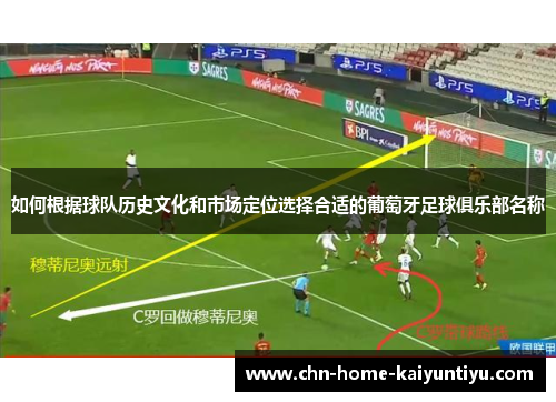 如何根据球队历史文化和市场定位选择合适的葡萄牙足球俱乐部名称 如何根据球队历史文化和市场定位选择合适的葡萄牙足球俱乐部名称