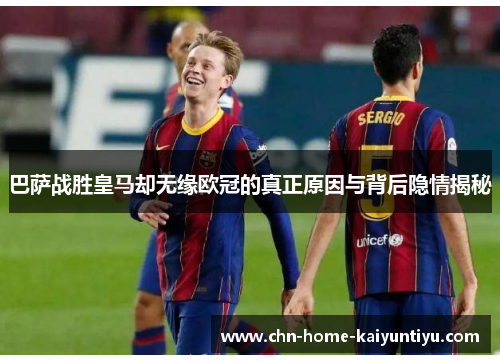 巴萨战胜皇马却无缘欧冠的真正原因与背后隐情揭秘 巴萨战胜皇马却无缘欧冠的真正原因与背后隐情揭秘