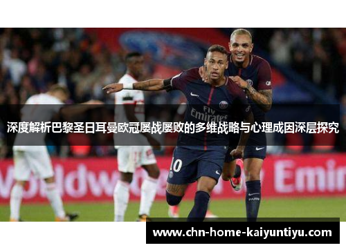 深度解析巴黎圣日耳曼欧冠屡战屡败的多维战略与心理成因深层探究 深度解析巴黎圣日耳曼欧冠屡战屡败的多维战略与心理成因深层探究