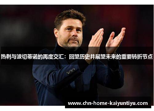 热刺与波切蒂诺的再度交汇:回望历史并展望未来的重要转折节点 热刺与波切蒂诺的再度交汇:回望历史并展望未来的重要转折节点