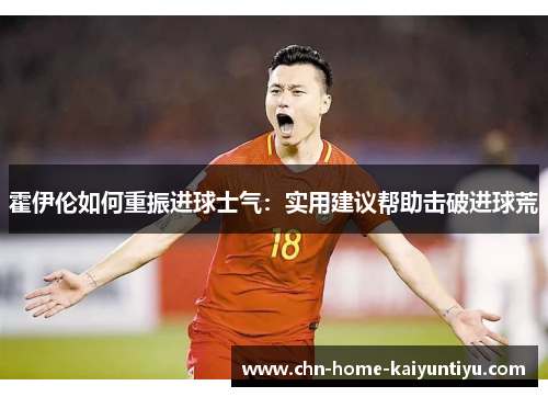 霍伊伦如何重振进球士气：实用建议帮助击破进球荒