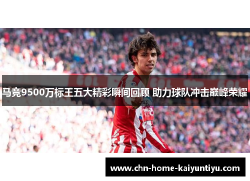 马竞9500万标王五大精彩瞬间回顾 助力球队冲击巅峰荣耀