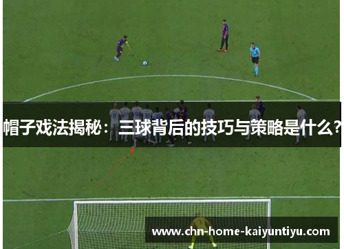 帽子戏法揭秘:三球背后的技巧与策略是什么? 帽子戏法揭秘:三球背后的技巧与策略是什么?