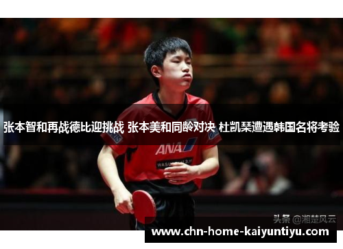 张本智和再战德比迎挑战 张本美和同龄对决 杜凯琹遭遇韩国名将考验 张本智和再战德比迎挑战 张本美和同龄对决 杜凯琹遭遇韩国名将考验