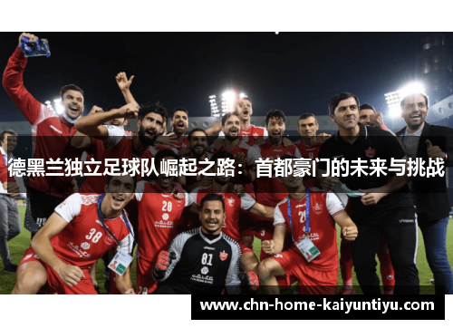德黑兰独立足球队崛起之路：首都豪门的未来与挑战