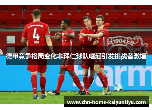 德甲竞争格局变化非拜仁球队崛起引发挑战者激增 德甲竞争格局变化非拜仁球队崛起引发挑战者激增