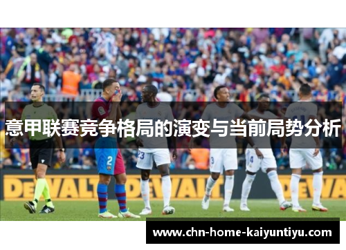 意甲联赛竞争格局的演变与当前局势分析 意甲联赛竞争格局的演变与当前局势分析