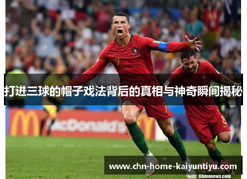 打进三球的帽子戏法背后的真相与神奇瞬间揭秘 打进三球的帽子戏法背后的真相与神奇瞬间揭秘