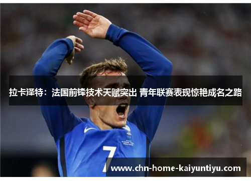 拉卡泽特:法国前锋技术天赋突出 青年联赛表现惊艳成名之路 拉卡泽特:法国前锋技术天赋突出 青年联赛表现惊艳成名之路