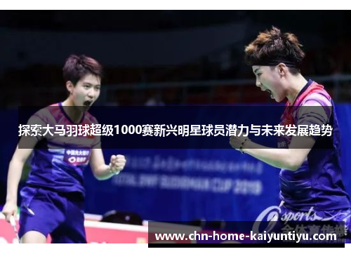 探索大马羽球超级1000赛新兴明星球员潜力与未来发展趋势 探索大马羽球超级1000赛新兴明星球员潜力与未来发展趋势