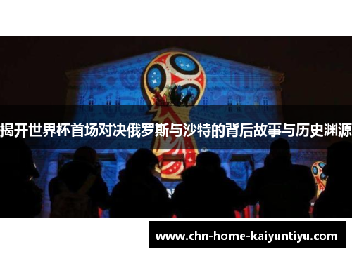 揭开世界杯首场对决俄罗斯与沙特的背后故事与历史渊源 揭开世界杯首场对决俄罗斯与沙特的背后故事与历史渊源