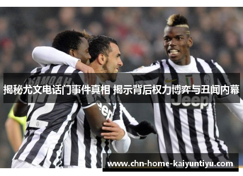 揭秘尤文电话门事件真相 揭示背后权力博弈与丑闻内幕 揭秘尤文电话门事件真相 揭示背后权力博弈与丑闻内幕