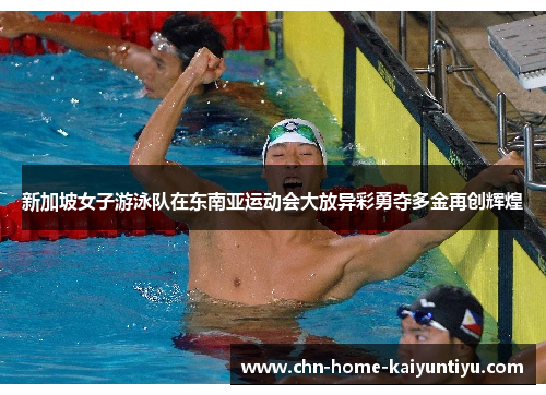 新加坡女子游泳队在东南亚运动会大放异彩勇夺多金再创辉煌 新加坡女子游泳队在东南亚运动会大放异彩勇夺多金再创辉煌