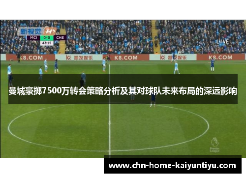 曼城豪掷7500万转会策略分析及其对球队未来布局的深远影响 曼城豪掷7500万转会策略分析及其对球队未来布局的深远影响