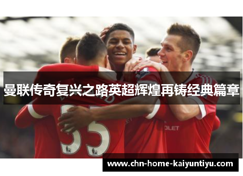 曼联传奇复兴之路英超辉煌再铸经典篇章 曼联传奇复兴之路英超辉煌再铸经典篇章