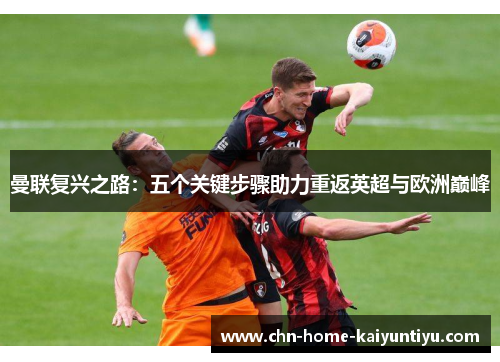曼联复兴之路:五个关键步骤助力重返英超与欧洲巅峰 曼联复兴之路:五个关键步骤助力重返英超与欧洲巅峰
