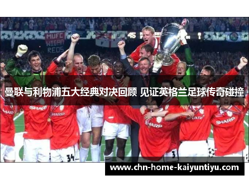 曼联与利物浦五大经典对决回顾 见证英格兰足球传奇碰撞 曼联与利物浦五大经典对决回顾 见证英格兰足球传奇碰撞