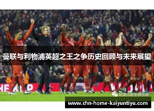 曼联与利物浦英超之王之争历史回顾与未来展望 曼联与利物浦英超之王之争历史回顾与未来展望