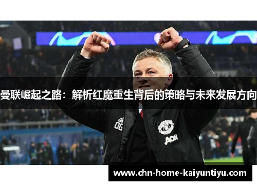 曼联崛起之路:解析红魔重生背后的策略与未来发展方向 曼联崛起之路:解析红魔重生背后的策略与未来发展方向