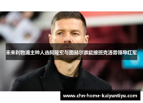 未来利物浦主帅人选阿隆索与图赫尔谁能接班克洛普领导红军 未来利物浦主帅人选阿隆索与图赫尔谁能接班克洛普领导红军