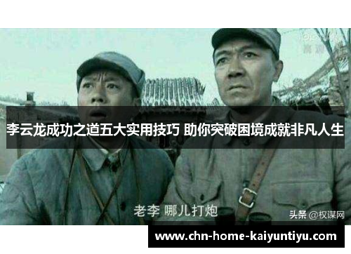 李云龙成功之道五大实用技巧 助你突破困境成就非凡人生 李云龙成功之道五大实用技巧 助你突破困境成就非凡人生