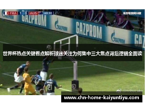 世界杯热点关键看点解析球迷关注为何集中三大焦点背后逻辑全面读