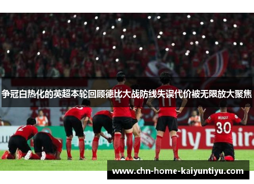 争冠白热化的英超本轮回顾德比大战防线失误代价被无限放大聚焦 争冠白热化的英超本轮回顾德比大战防线失误代价被无限放大聚焦