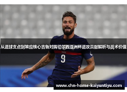 从进球支点到策应核心吉鲁对阵切尔西亚洲杯进攻贡献解析与战术价值 从进球支点到策应核心吉鲁对阵切尔西亚洲杯进攻贡献解析与战术价值