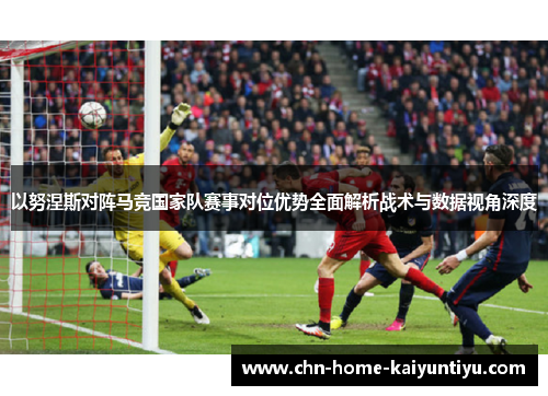 以努涅斯对阵马竞国家队赛事对位优势全面解析战术与数据视角深度 以努涅斯对阵马竞国家队赛事对位优势全面解析战术与数据视角深度
