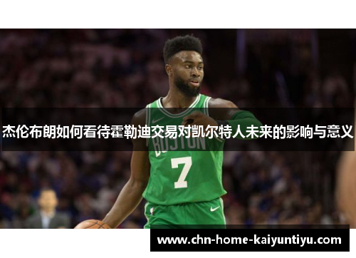 杰伦布朗如何看待霍勒迪交易对凯尔特人未来的影响与意义 杰伦布朗如何看待霍勒迪交易对凯尔特人未来的影响与意义