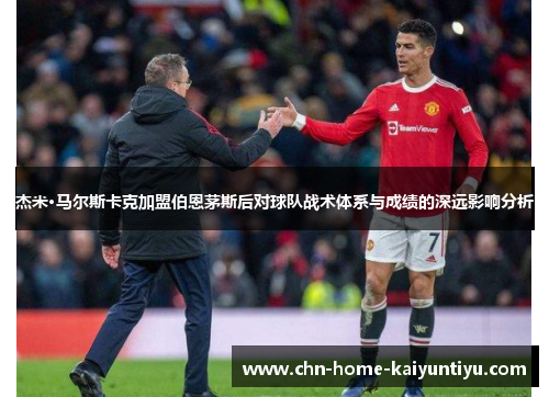 杰米·马尔斯卡克加盟伯恩茅斯后对球队战术体系与成绩的深远影响分析 杰米·马尔斯卡克加盟伯恩茅斯后对球队战术体系与成绩的深远影响分析